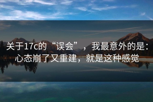 关于17c的“误会”，我最意外的是：心态崩了又重建，就是这种感觉