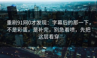 重刷91网0才发现：字幕后的那一下，不是彩蛋，是补完，别急着喷，先把这层看穿