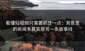 看懂91视频只需要抓住一点：背景里的新闻条其实是另一条故事线