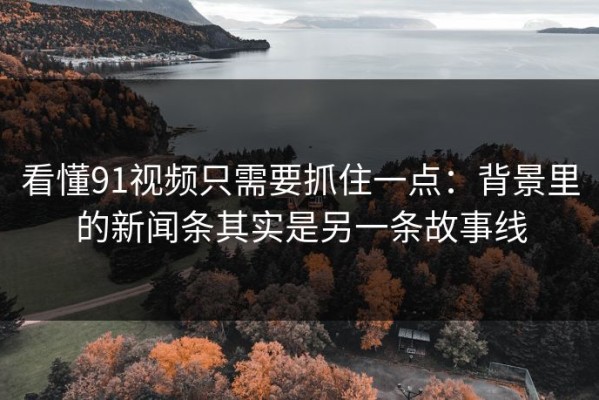 看懂91视频只需要抓住一点：背景里的新闻条其实是另一条故事线