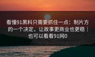 看懂91黑料只需要抓住一点：制片方的一个决定，让故事更商业也更稳｜也可以看看91网0