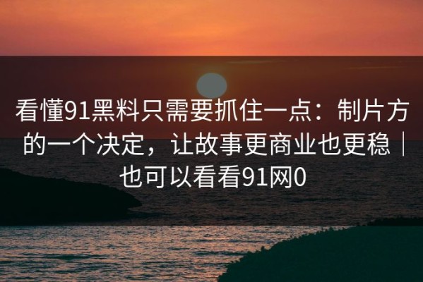 看懂91黑料只需要抓住一点：制片方的一个决定，让故事更商业也更稳｜也可以看看91网0