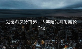 51爆料风波再起，内幕曝光引发新轮争议