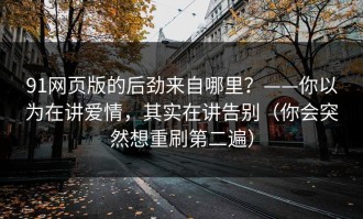 91网页版的后劲来自哪里？——你以为在讲爱情，其实在讲告别（你会突然想重刷第二遍）