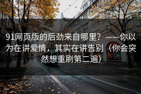 91网页版的后劲来自哪里？——你以为在讲爱情，其实在讲告别（你会突然想重刷第二遍）