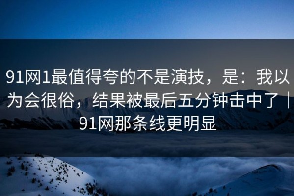 91网1最值得夸的不是演技，是：我以为会很俗，结果被最后五分钟击中了｜91网那条线更明显