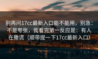 别再问17cc最新入口能不能用，别急：不是夸张，我看完第一反应是：有人在撒谎（顺带提一下17cc最新入口）