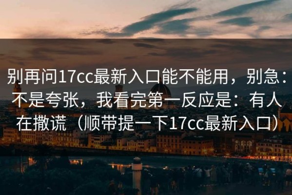 别再问17cc最新入口能不能用，别急：不是夸张，我看完第一反应是：有人在撒谎（顺带提一下17cc最新入口）