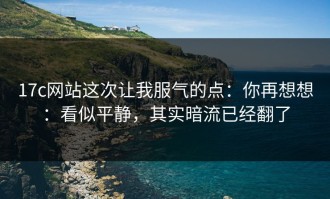 17c网站这次让我服气的点：你再想想：看似平静，其实暗流已经翻了