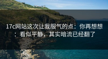 17c网站这次让我服气的点：你再想想：看似平静，其实暗流已经翻了