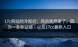 17c网站的冷知识：风向突然变了，因为一条新证据｜以及17cc最新入口
