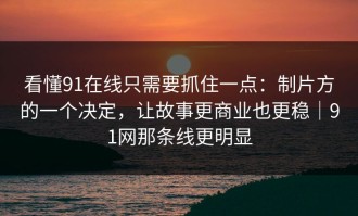 看懂91在线只需要抓住一点：制片方的一个决定，让故事更商业也更稳｜91网那条线更明显