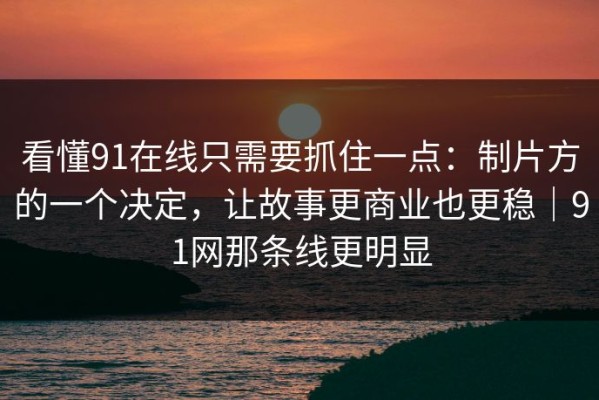 看懂91在线只需要抓住一点：制片方的一个决定，让故事更商业也更稳｜91网那条线更明显