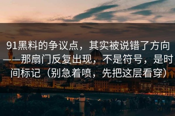 91黑料的争议点，其实被说错了方向——那扇门反复出现，不是符号，是时间标记（别急着喷，先把这层看穿）