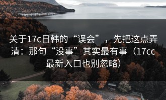 关于17c日韩的“误会”，先把这点弄清：那句“没事”其实最有事（17cc最新入口也别忽略）