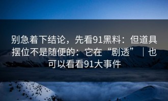 别急着下结论，先看91黑料：但道具摆位不是随便的：它在“剧透”｜也可以看看91大事件