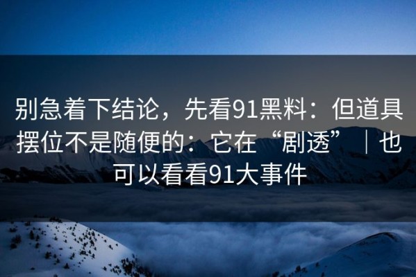 别急着下结论，先看91黑料：但道具摆位不是随便的：它在“剧透”｜也可以看看91大事件