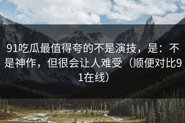 91吃瓜最值得夸的不是演技，是：不是神作，但很会让人难受（顺便对比91在线）