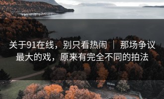关于91在线，别只看热闹 ｜ 那场争议最大的戏，原来有完全不同的拍法