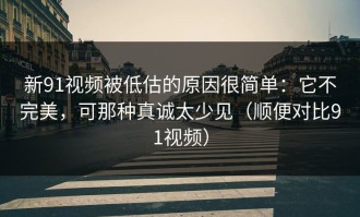 新91视频被低估的原因很简单：它不完美，可那种真诚太少见（顺便对比91视频）