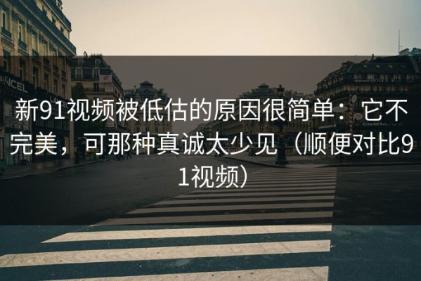 新91视频被低估的原因很简单：它不完美，可那种真诚太少见（顺便对比91视频）