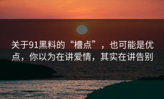关于91黑料的“槽点”，也可能是优点，你以为在讲爱情，其实在讲告别