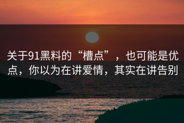 关于91黑料的“槽点”，也可能是优点，你以为在讲爱情，其实在讲告别