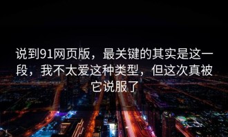 说到91网页版，最关键的其实是这一段，我不太爱这种类型，但这次真被它说服了