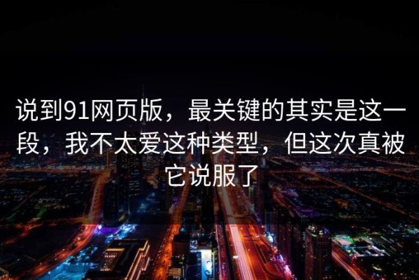 说到91网页版，最关键的其实是这一段，我不太爱这种类型，但这次真被它说服了