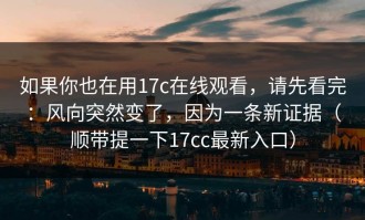 如果你也在用17c在线观看，请先看完：风向突然变了，因为一条新证据（顺带提一下17cc最新入口）