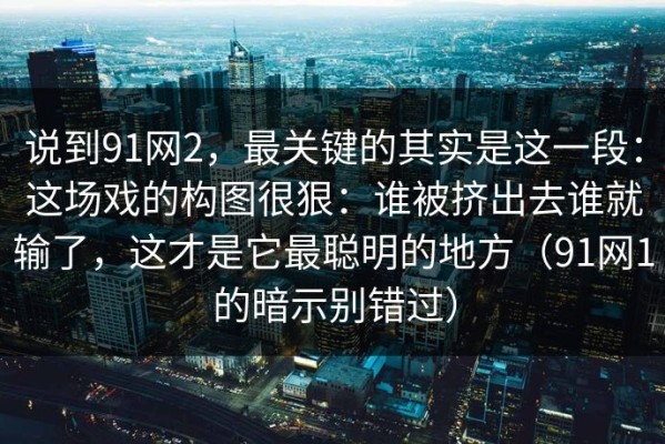 说到91网2，最关键的其实是这一段：这场戏的构图很狠：谁被挤出去谁就输了，这才是它最聪明的地方（91网1的暗示别错过）