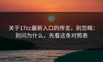 关于17cc最新入口的传言，别忽略：别问为什么，先看这条对照表