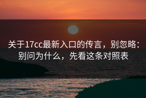 关于17cc最新入口的传言，别忽略：别问为什么，先看这条对照表