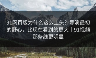 91网页版为什么这么上头？导演最初的野心，比现在看到的更大｜91视频那条线更明显