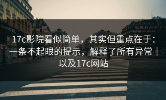 17c影院看似简单，其实但重点在于：一条不起眼的提示，解释了所有异常｜以及17c网站