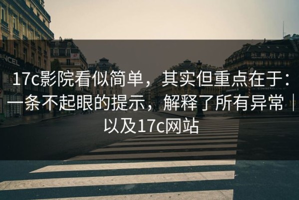 17c影院看似简单，其实但重点在于：一条不起眼的提示，解释了所有异常｜以及17c网站