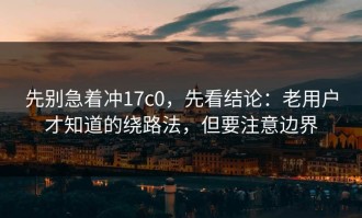 先别急着冲17c0，先看结论：老用户才知道的绕路法，但要注意边界