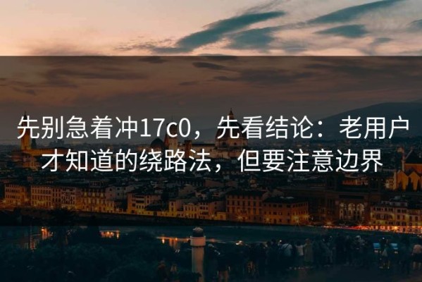 先别急着冲17c0，先看结论：老用户才知道的绕路法，但要注意边界