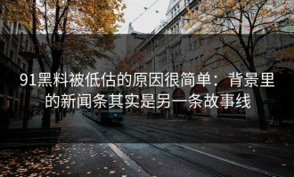 91黑料被低估的原因很简单：背景里的新闻条其实是另一条故事线