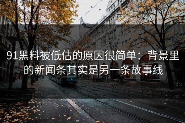 91黑料被低估的原因很简单：背景里的新闻条其实是另一条故事线