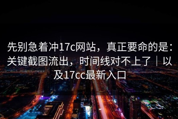 先别急着冲17c网站，真正要命的是：关键截图流出，时间线对不上了｜以及17cc最新入口