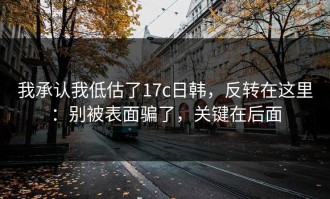 我承认我低估了17c日韩，反转在这里：别被表面骗了，关键在后面