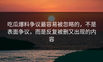 吃瓜爆料争议最容易被忽略的，不是表面争议，而是反复被删又出现的内容
