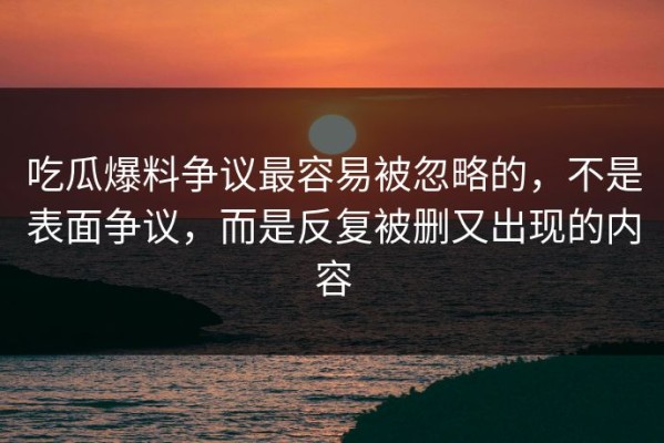 吃瓜爆料争议最容易被忽略的，不是表面争议，而是反复被删又出现的内容