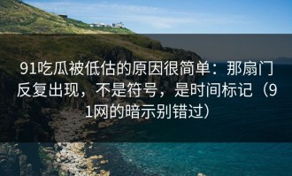 91吃瓜被低估的原因很简单：那扇门反复出现，不是符号，是时间标记（91网的暗示别错过）