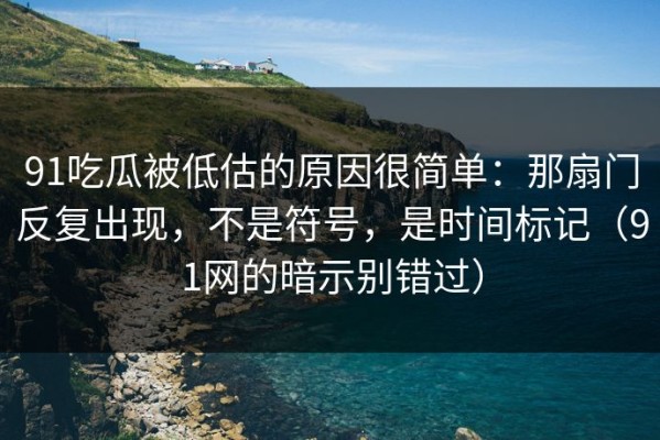 91吃瓜被低估的原因很简单：那扇门反复出现，不是符号，是时间标记（91网的暗示别错过）