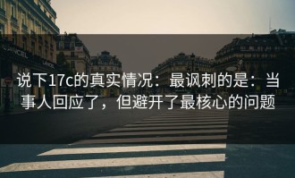 说下17c的真实情况：最讽刺的是：当事人回应了，但避开了最核心的问题