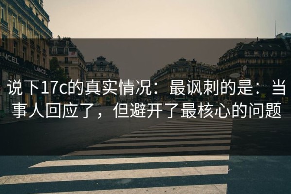 说下17c的真实情况：最讽刺的是：当事人回应了，但避开了最核心的问题