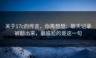 关于17c的传言，你再想想：聊天记录被翻出来，最尴尬的是这一句