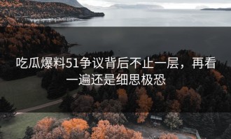 吃瓜爆料51争议背后不止一层，再看一遍还是细思极恐